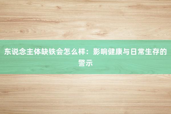 东说念主体缺铁会怎么样：影响健康与日常生存的警示